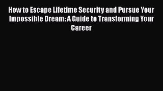 Read How to Escape Lifetime Security and Pursue Your Impossible Dream: A Guide to Transforming
