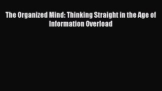 Download The Organized Mind: Thinking Straight in the Age of Information Overload Ebook Free