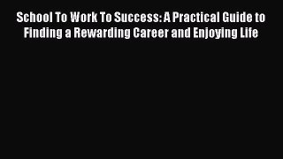 Read School To Work To Success: A Practical Guide to Finding a Rewarding Career and Enjoying