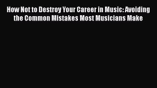 Read How Not to Destroy Your Career in Music: Avoiding the Common Mistakes Most Musicians Make