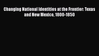 Read Books Changing National Identities at the Frontier: Texas and New Mexico 1800-1850 E-Book