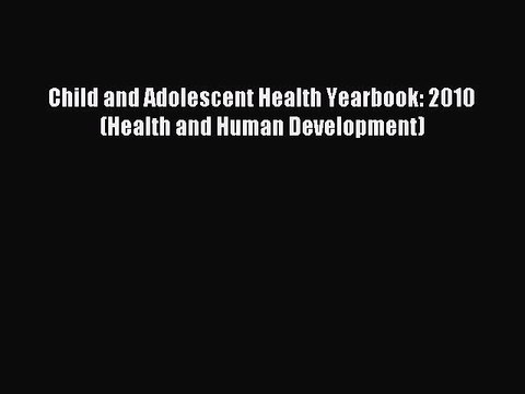 Download Child and Adolescent Health Yearbook: 2010 (Health and Human Development) Ebook Free