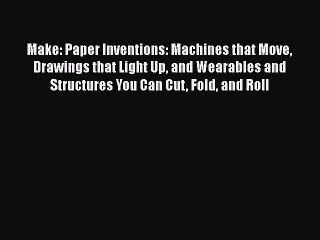 Read Make: Paper Inventions: Machines that Move Drawings that Light Up and Wearables and Structures