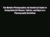 Read The Mobile Photographer: An Unofficial Guide to Using Android Phones Tablets and Apps