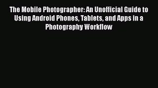 Read The Mobile Photographer: An Unofficial Guide to Using Android Phones Tablets and Apps