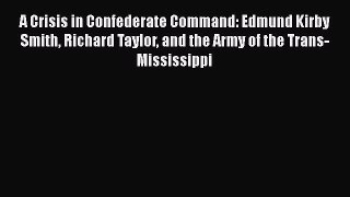 Read Books A Crisis in Confederate Command: Edmund Kirby Smith Richard Taylor and the Army