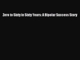 Download Zero to Sixty in Sixty Years: A Bipolar Success Story Ebook Online