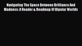 Read Navigating The Space Between Brilliance And Madness: A Reader & Roadmap Of Bipolar Worlds