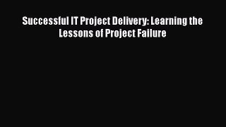 Read Successful IT Project Delivery: Learning the Lessons of Project Failure PDF Free