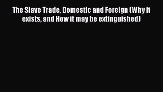 Read Books The Slave Trade Domestic and Foreign (Why it exists and How it may be extinguished)