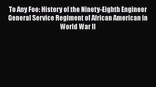 Read Books To Any Foe: History of the Ninety-Eighth Engineer General Service Regiment of African