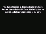 Read The Dying Process - A Hospice Social Worker's Perspective On End Of Life Care: A helpful