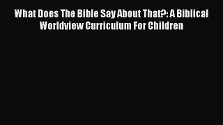 Download What Does The Bible Say About That?: A Biblical Worldview Curriculum For Children