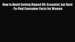 Read How to Avoid Getting Ripped Off: Essential but Hard-To-Find Consumer Facts for Women PDF