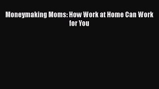 Download Moneymaking Moms: How Work at Home Can Work for You Ebook Online