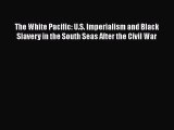 Read Books The White Pacific: U.S. Imperialism and Black Slavery in the South Seas After the