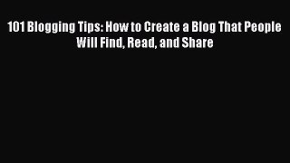 Download 101 Blogging Tips: How to Create a Blog That People Will Find Read and Share PDF Free