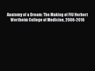 Download Book Anatomy of a Dream: The Making of FIU Herbert Wertheim College of Medicine 2006-2016