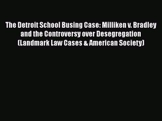 Read Book The Detroit School Busing Case: Milliken v. Bradley and the Controversy over Desegregation