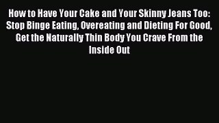 Read How to Have Your Cake and Your Skinny Jeans Too: Stop Binge Eating Overeating and Dieting