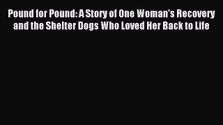 Read Pound for Pound: A Story of One Woman's Recovery and the Shelter Dogs Who Loved Her Back