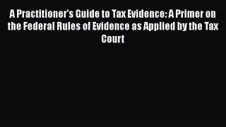 Read Book A Practitioner's Guide to Tax Evidence: A Primer on the Federal Rules of Evidence