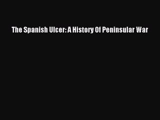 Download The Spanish Ulcer: A History Of Peninsular War Ebook Online