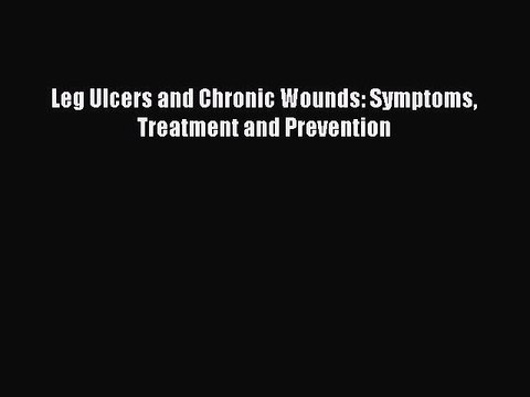 Download Leg Ulcers and Chronic Wounds: Symptoms Treatment and Prevention Ebook Online