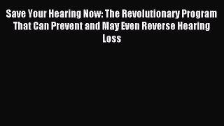 Read Save Your Hearing Now: The Revolutionary Program That Can Prevent and May Even Reverse