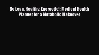 Read Be Lean Healthy Energetic!: Medical Health Planner for a Metabolic Makeover Ebook Free