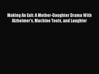 Download Books Making An Exit: A Mother-Daughter Drama With Alzheimer's Machine Tools and Laughter