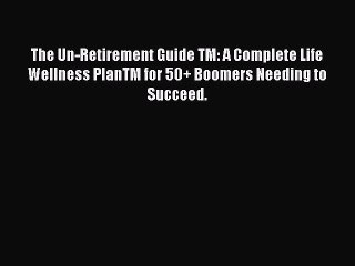 Read Books The Un-Retirement Guide TM: A Complete Life Wellness PlanTM for 50+ Boomers Needing