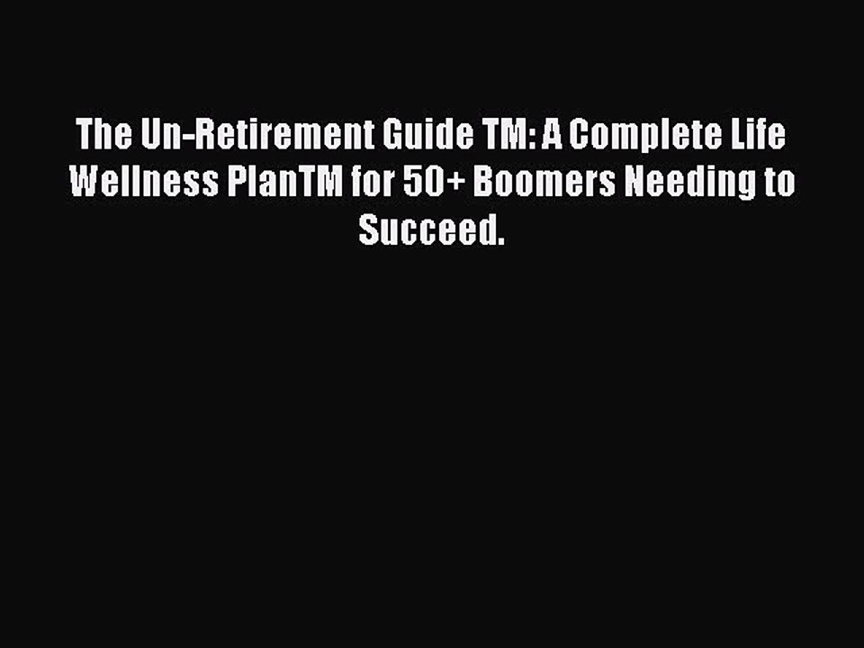 Read Books The Un-Retirement Guide TM: A Complete Life Wellness PlanTM for 50+ Boomers Needing