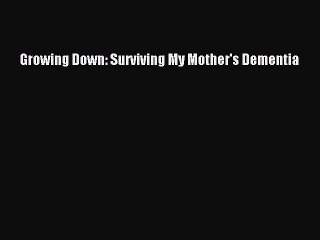 Read Books Growing Down: Surviving My Mother's Dementia PDF Online