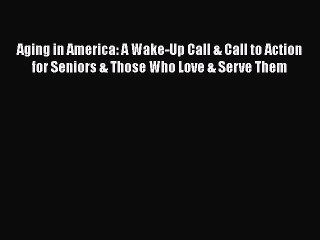 Read Books Aging in America: A Wake-Up Call & Call to Action for Seniors & Those Who Love &