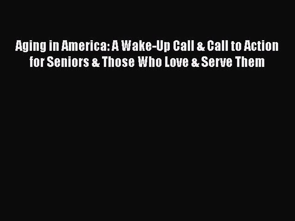 Read Books Aging in America: A Wake-Up Call & Call to Action for Seniors & Those Who Love &