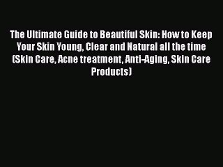 Read Books The Ultimate Guide to Beautiful Skin: How to Keep Your Skin Young Clear and Natural