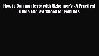 Read Books How to Communicate with Alzheimer's - A Practical Guide and Workbook for Families