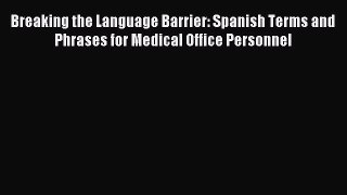 Read Breaking the Language Barrier: Spanish Terms and Phrases for Medical Office Personnel