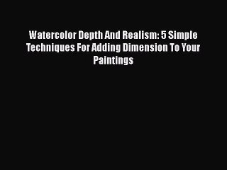 Read Watercolor Depth And Realism: 5 Simple Techniques For Adding Dimension To Your Paintings