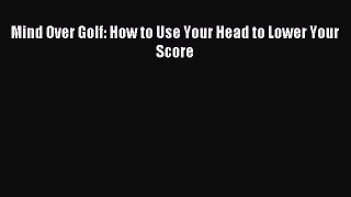 Download Mind Over Golf: How to Use Your Head to Lower Your Score PDF Free
