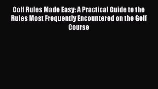 Download Golf Rules Made Easy: A Practical Guide to the Rules Most Frequently Encountered on