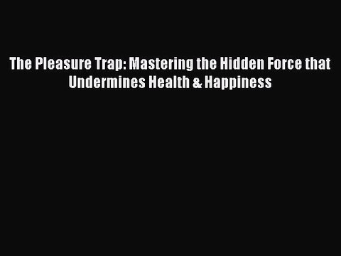 Read Books The Pleasure Trap: Mastering the Hidden Force that Undermines Health & Happiness