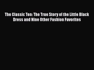 Read Books The Classic Ten: The True Story of the Little Black Dress and Nine Other Fashion