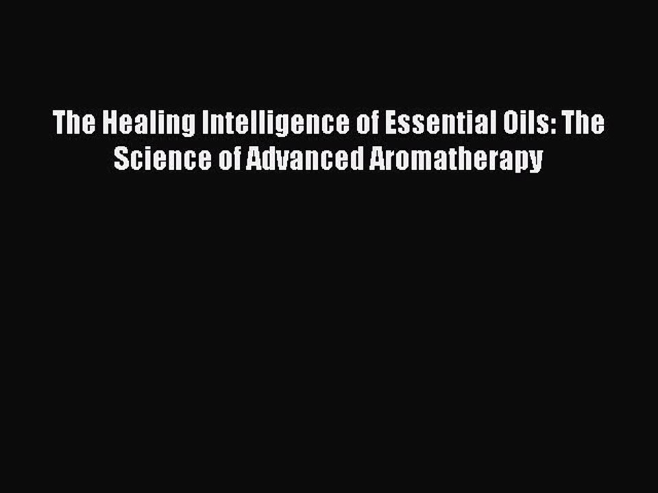 Read Books The Healing Intelligence of Essential Oils: The Science of Advanced Aromatherapy