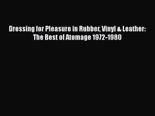 Read Books Dressing for Pleasure in Rubber Vinyl & Leather: The Best of Atomage 1972-1980 Ebook