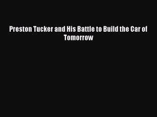 Read Book Preston Tucker and His Battle to Build the Car of Tomorrow E-Book Free