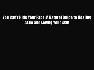 Read Books You Can't Hide Your Face: A Natural Guide to Healing Acne and Loving Your Skin PDF