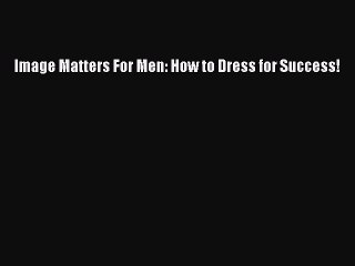 Read Books Image Matters For Men: How to Dress for Success! PDF Free