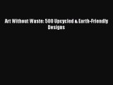 Read Art Without Waste: 500 Upcycled & Earth-Friendly Designs Ebook Free
